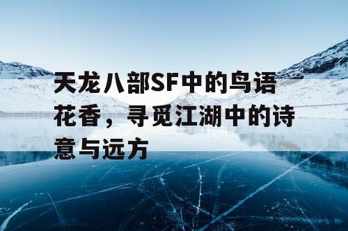 天龙八部SF中的鸟语花香，寻觅江湖中的诗意与远方