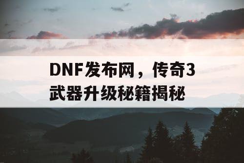 DNF发布网，传奇3武器升级秘籍揭秘