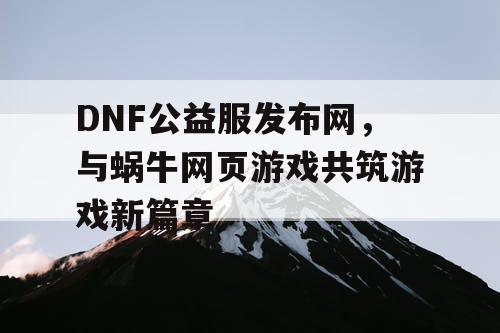 DNF公益服发布网，与蜗牛网页游戏共筑游戏新篇章