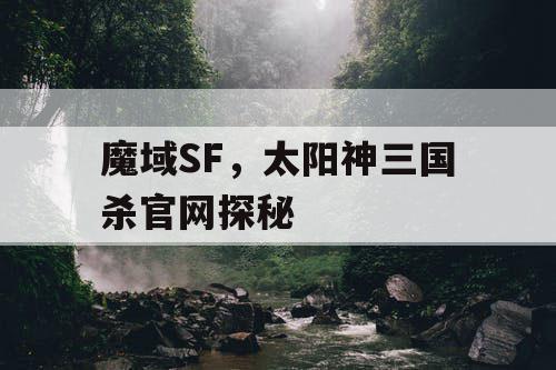 魔域SF，太阳神三国杀官网探秘
