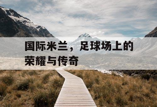 国际米兰，足球场上的荣耀与传奇