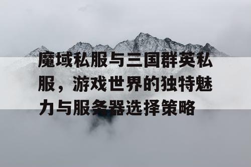 魔域私服与三国群英私服，游戏世界的独特魅力与服务器选择策略