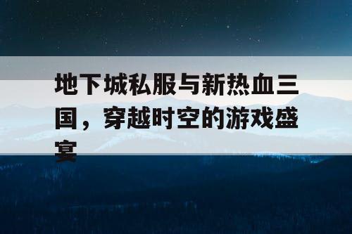 地下城私服与新热血三国，穿越时空的游戏盛宴