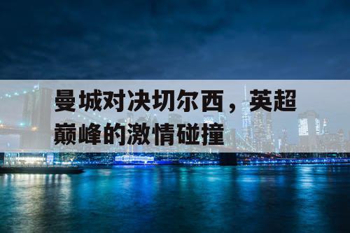 曼城对决切尔西，英超巅峰的激情碰撞
