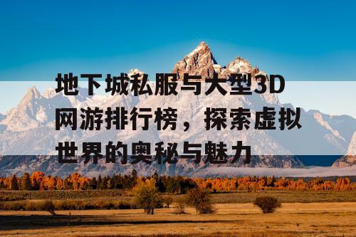 地下城私服与大型3D网游排行榜，探索虚拟世界的奥秘与魅力