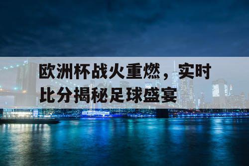 欧洲杯战火重燃，实时比分揭秘足球盛宴