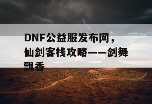 DNF公益服发布网，仙剑客栈攻略——剑舞飘香