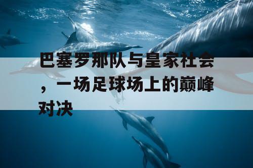 巴塞罗那队与皇家社会，一场足球场上的巅峰对决