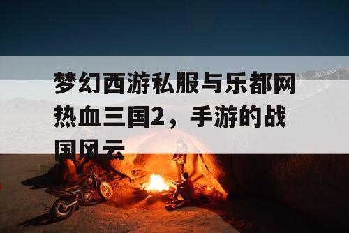 梦幻西游私服与乐都网热血三国2，手游的战国风云