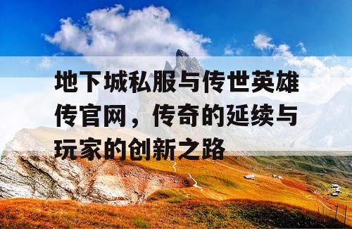地下城私服与传世英雄传官网，传奇的延续与玩家的创新之路