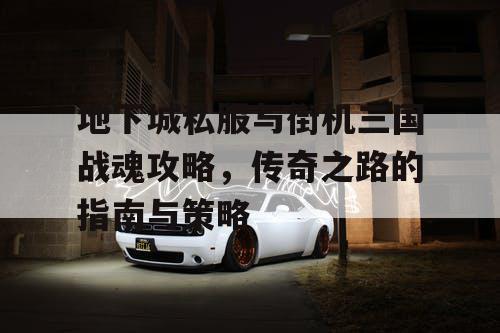 地下城私服与街机三国战魂攻略，传奇之路的指南与策略