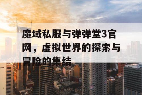 魔域私服与弹弹堂3官网，虚拟世界的探索与冒险的集结
