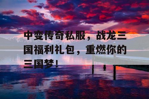 中变传奇私服，战龙三国福利礼包，重燃你的三国梦！