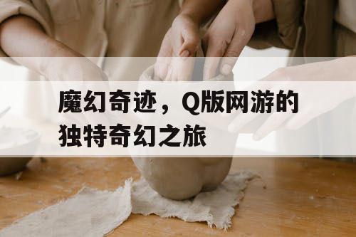 魔幻奇迹，Q版网游的独特奇幻之旅