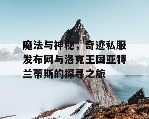 魔法与神秘，奇迹私服发布网与洛克王国亚特兰蒂斯的探寻之旅