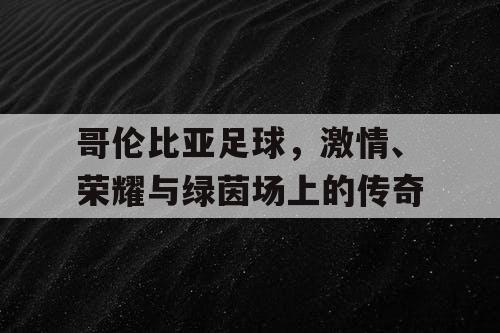哥伦比亚足球，激情、荣耀与绿茵场上的传奇