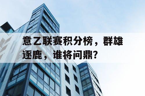 意乙联赛积分榜，群雄逐鹿，谁将问鼎？