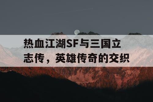 热血江湖SF与三国立志传，英雄传奇的交织