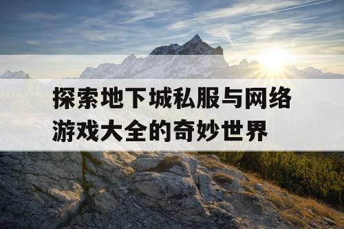 探索地下城私服与网络游戏大全的奇妙世界