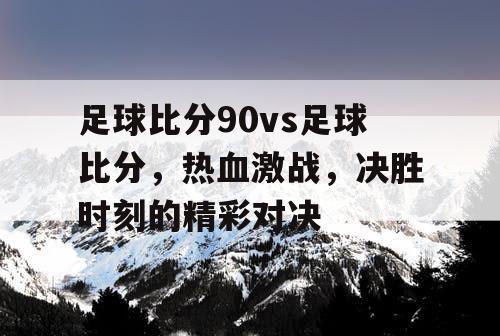 足球比分90vs足球比分,热血激战,决胜时刻的精彩对决 足球比分90vs足球比分,热血激战,决胜时刻的精彩对决
