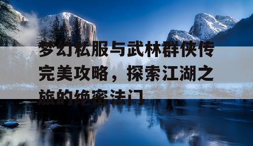 梦幻私服与武林群侠传完美攻略，探索江湖之旅的绝密法门