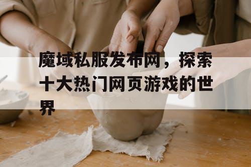 魔域私服发布网，探索十大热门网页游戏的世界