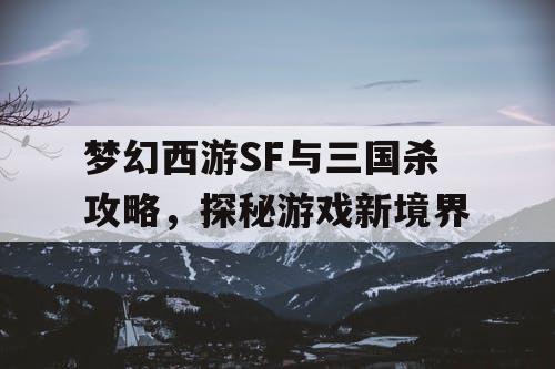 梦幻西游SF与三国杀攻略，探秘游戏新境界