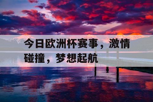今日欧洲杯赛事，激情碰撞，梦想起航