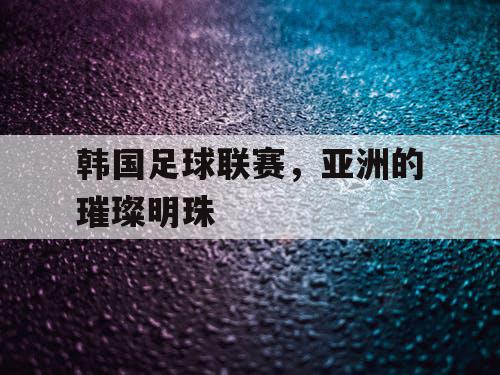韩国足球联赛，亚洲的璀璨明珠