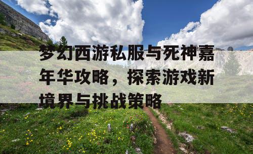 梦幻西游私服与死神嘉年华攻略，探索游戏新境界与挑战策略