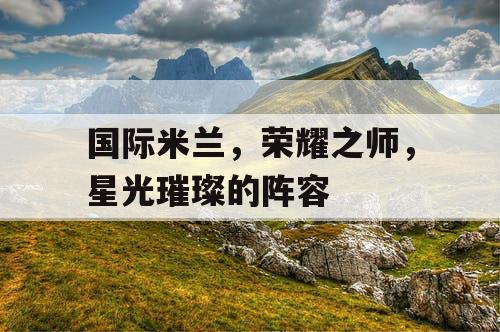 国际米兰，荣耀之师，星光璀璨的阵容