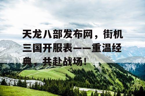 天龙八部发布网，街机三国开服表——重温经典，共赴战场！