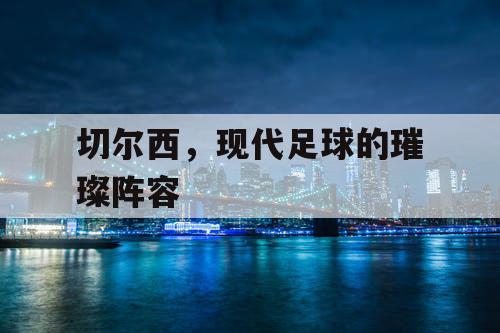 切尔西，现代足球的璀璨阵容