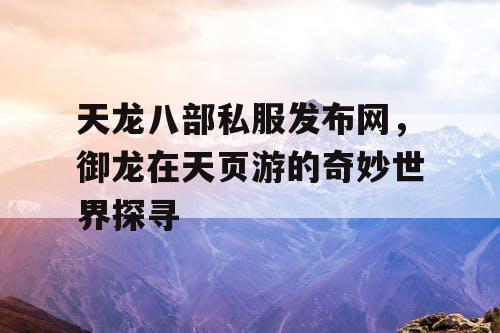 天龙八部私服发布网，御龙在天页游的奇妙世界探寻