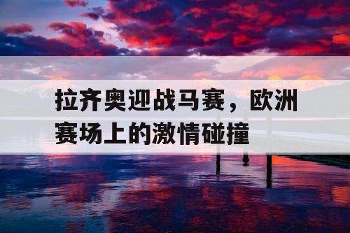 拉齐奥迎战马赛，欧洲赛场上的激情碰撞