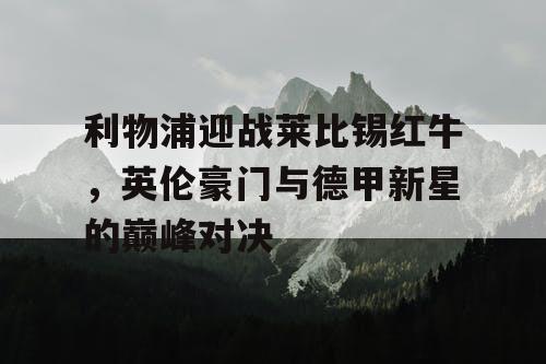 利物浦迎战莱比锡红牛，英伦豪门与德甲新星的巅峰对决