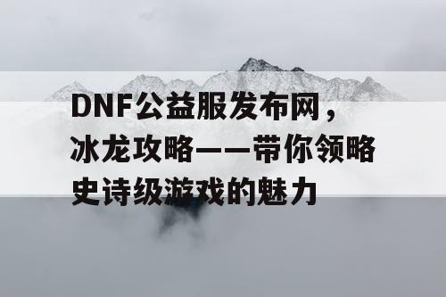 DNF公益服发布网，冰龙攻略——带你领略史诗级游戏的魅力