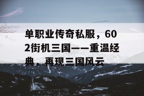 单职业传奇私服，602街机三国——重温经典，再现三国风云