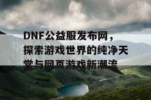 DNF公益服发布网，探索游戏世界的纯净天堂与网页游戏新潮流