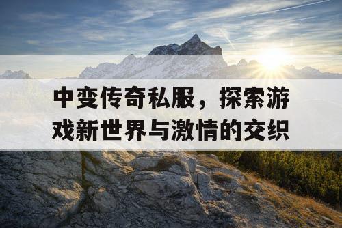 中变传奇私服，探索游戏新世界与激情的交织
