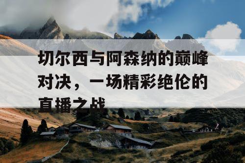 切尔西与阿森纳的巅峰对决，一场精彩绝伦的直播之战
