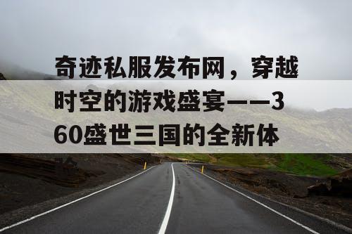 奇迹私服发布网，穿越时空的游戏盛宴——360盛世三国的全新体验