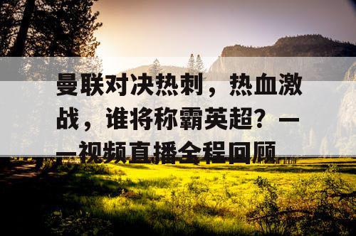 曼联对决热刺，热血激战，谁将称霸英超？——视频直播全程回顾