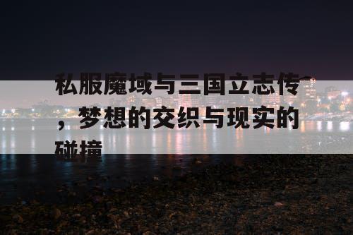 私服魔域与三国立志传，梦想的交织与现实的碰撞