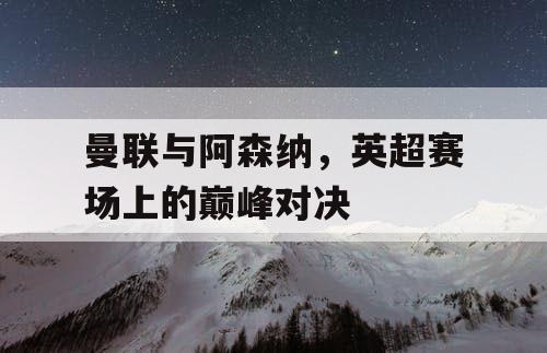 曼联与阿森纳，英超赛场上的巅峰对决
