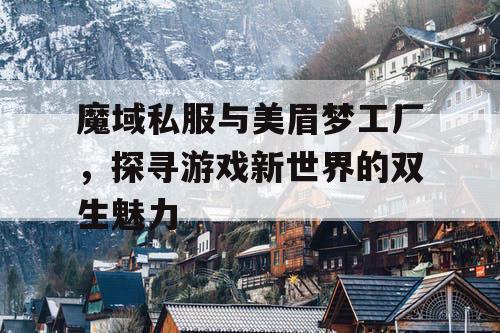 魔域私服与美眉梦工厂，探寻游戏新世界的双生魅力