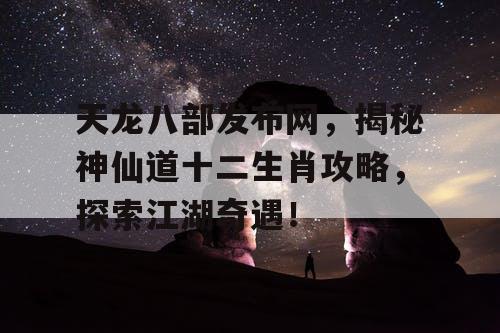 天龙八部发布网，揭秘神仙道十二生肖攻略，探索江湖奇遇！