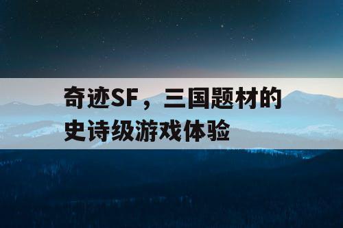 奇迹SF，三国题材的史诗级游戏体验