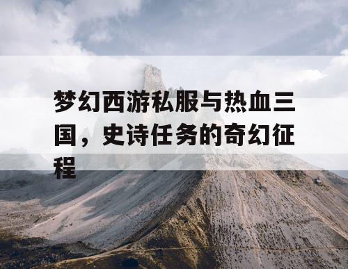 梦幻西游私服与热血三国，史诗任务的奇幻征程