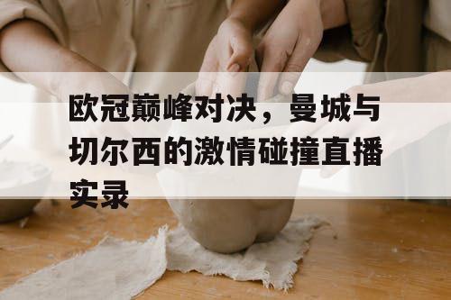 欧冠巅峰对决，曼城与切尔西的激情碰撞直播实录